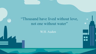 W.H. Auden
“Thousand have lived without love,
not one without water”
 