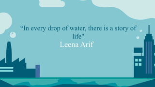 “In every drop of water, there is a story of
life"
Leena Arif
 