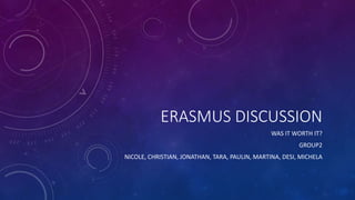 ERASMUS DISCUSSION
WAS IT WORTH IT?
GROUP2
NICOLE, CHRISTIAN, JONATHAN, TARA, PAULIN, MARTINA, DESI, MICHELA
 