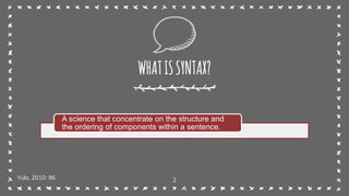 2
WHATISSYNTAX?
Yule, 2010: 96
A science that concentrate on the structure and
the ordering of components within a sentence.
 