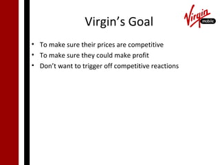 Virgin’s Goal
• To make sure their prices are competitive
• To make sure they could make profit
• Don’t want to trigger off competitive reactions
 