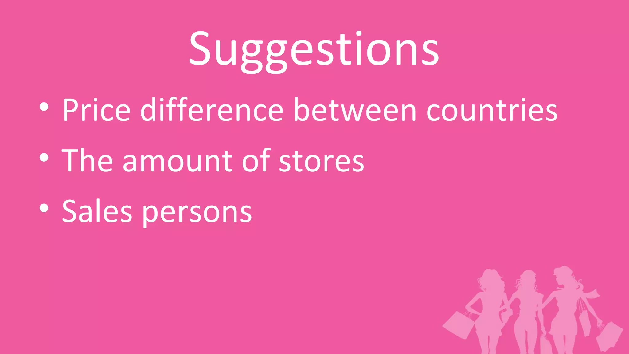 Suggestions
• Price difference between countries
• The amount of stores
• Sales persons
 
