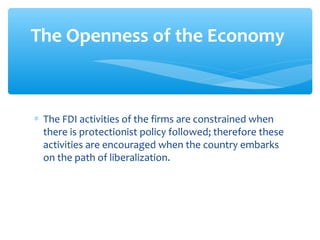 The Openness of the Economy



∗ The FDI activities of the firms are constrained when
  there is protectionist policy followed; therefore these
  activities are encouraged when the country embarks
  on the path of liberalization.
 