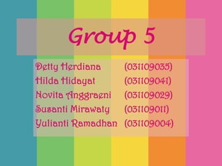 Group 5
Detty Herdiana      (031109035)
Hilda Hidayat       (031109041)
Novita Anggraeni    (031109029)
Susanti Mirawaty    (031109011)
Yulianti Ramadhan   (031109004)
 