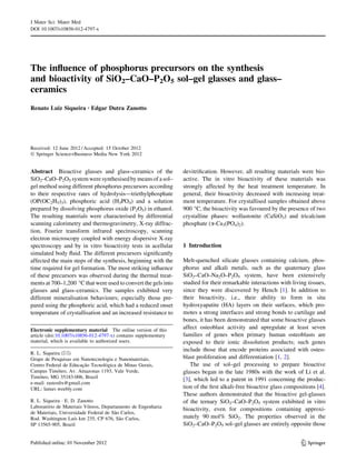 J Mater Sci: Mater Med
DOI 10.1007/s10856-012-4797-x

The inﬂuence of phosphorus precursors on the synthesis
and bioactivity of SiO2–CaO–P2O5 sol–gel glasses and glass–
ceramics
Renato Luiz Siqueira • Edgar Dutra Zanotto

Received: 12 June 2012 / Accepted: 15 October 2012
Ó Springer Science+Business Media New York 2012

Abstract Bioactive glasses and glass–ceramics of the
SiO2–CaO–P2O5 system were synthesised by means of a sol–
gel method using different phosphorus precursors according
to their respective rates of hydrolysis—triethylphosphate
(OP(OC2H5)3), phosphoric acid (H3PO4) and a solution
prepared by dissolving phosphorus oxide (P2O5) in ethanol.
The resulting materials were characterised by differential
scanning calorimetry and thermogravimetry, X-ray diffraction, Fourier transform infrared spectroscopy, scanning
electron microscopy coupled with energy dispersive X-ray
spectroscopy and by in vitro bioactivity tests in acellular
simulated body ﬂuid. The different precursors signiﬁcantly
affected the main steps of the synthesis, beginning with the
time required for gel formation. The most striking inﬂuence
of these precursors was observed during the thermal treatments at 700–1,200 °C that were used to convert the gels into
glasses and glass–ceramics. The samples exhibited very
different mineralisation behaviours; especially those prepared using the phosphoric acid, which had a reduced onset
temperature of crystallisation and an increased resistance to
Electronic supplementary material The online version of this
article (doi:10.1007/s10856-012-4797-x) contains supplementary
material, which is available to authorized users.
R. L. Siqueira (&)
Grupo de Pesquisas em Nanotecnologia e Nanomateriais,
´
Centro Federal de Educacao Tecnologica de Minas Gerais,
¸˜
´
Campus Timoteo, Av. Amazonas 1193, Vale Verde,
´
Timoteo, MG 35183-006, Brazil
e-mail: rastosﬁx@gmail.com
URL: lamav.weebly.com
R. L. Siqueira Á E. D. Zanotto
´
´
Laboratorio de Materiais Vıtreos, Departamento de Engenharia
˜
de Materiais, Universidade Federal de Sao Carlos,
´
˜
Rod. Washington Luıs km 235, CP 676, Sao Carlos,
SP 13565-905, Brazil

devitriﬁcation. However, all resulting materials were bioactive. The in vitro bioactivity of these materials was
strongly affected by the heat treatment temperature. In
general, their bioactivity decreased with increasing treatment temperature. For crystallised samples obtained above
900 °C, the bioactivity was favoured by the presence of two
crystalline phases: wollastonite (CaSiO3) and tricalcium
phosphate (a-Ca3(PO4)2).

1 Introduction
Melt-quenched silicate glasses containing calcium, phosphorus and alkali metals, such as the quaternary glass
SiO2–CaO–Na2O–P2O5 system, have been extensively
studied for their remarkable interactions with living tissues,
since they were discovered by Hench [1]. In addition to
their bioactivity, i.e., their ability to form in situ
hydroxyapatite (HA) layers on their surfaces, which promotes a strong interfaces and strong bonds to cartilage and
bones, it has been demonstrated that some bioactive glasses
affect osteoblast activity and upregulate at least seven
families of genes when primary human osteoblasts are
exposed to their ionic dissolution products; such genes
include those that encode proteins associated with osteoblast proliferation and differentiation [1, 2].
The use of sol–gel processing to prepare bioactive
glasses began in the late 1980s with the work of Li et al.
[3], which led to a patent in 1991 concerning the production of the ﬁrst alkali-free bioactive glass compositions [4].
These authors demonstrated that the bioactive gel-glasses
of the ternary SiO2–CaO–P2O5 system exhibited in vitro
bioactivity, even for compositions containing approximately 90 mol% SiO2. The properties observed in the
SiO2–CaO–P2O5 sol–gel glasses are entirely opposite those

123

 