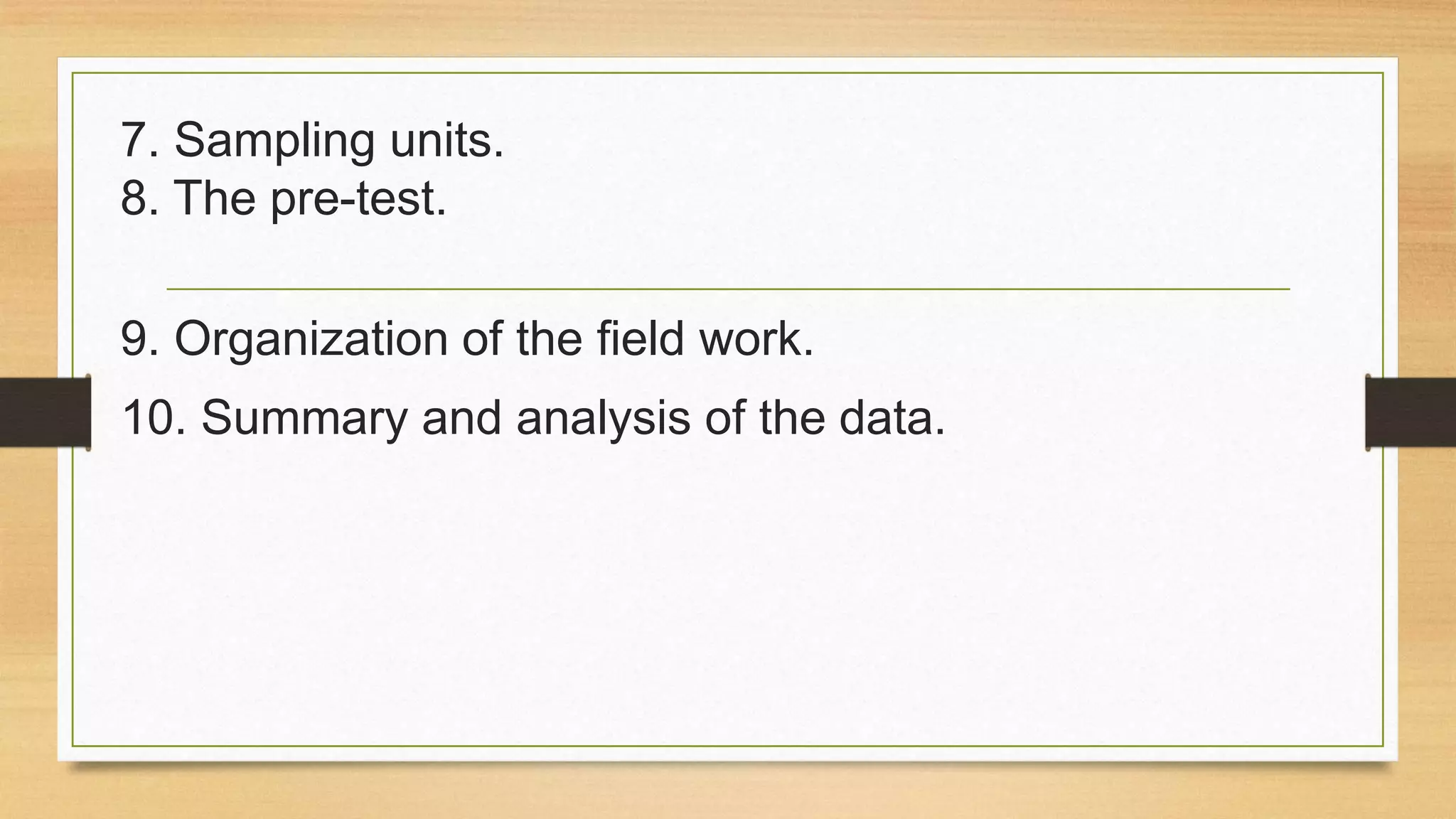7. Sampling units.
8. The pre-test.
9. Organization of the field work.

10. Summary and analysis of the data.

 