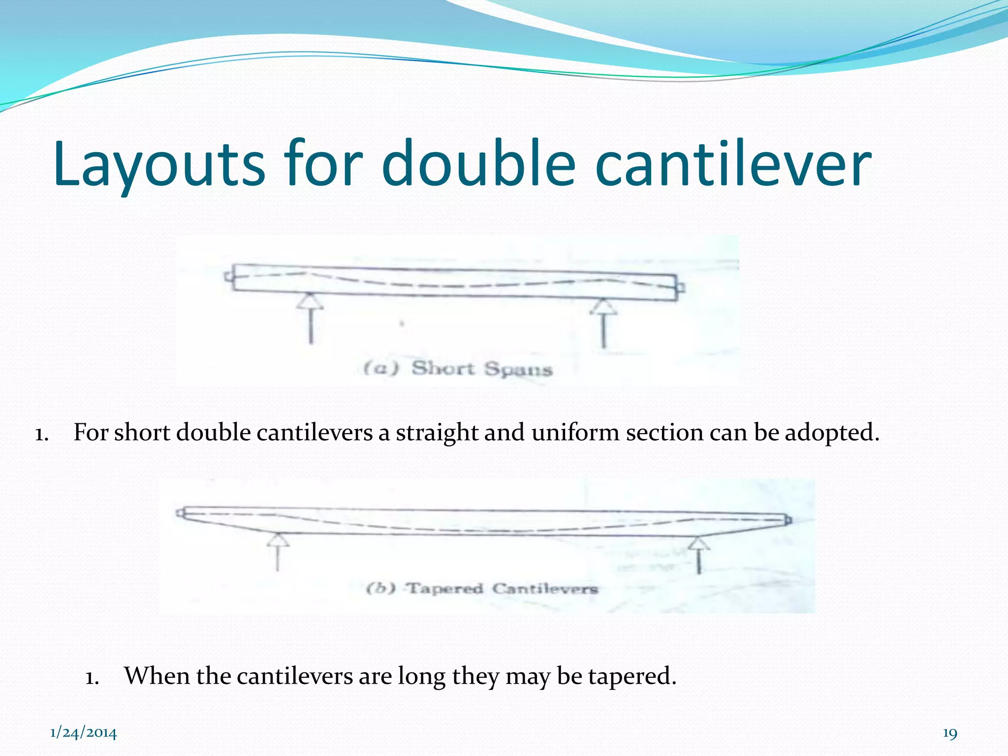 Layouts for double cantilever

1. For short double cantilevers a straight and uniform section can be adopted.

1. When the cantilevers are long they may be tapered.
1/24/2014

19

 