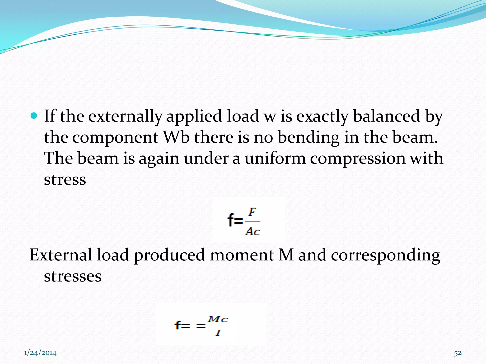  If the externally applied load w is exactly balanced by

the component Wb there is no bending in the beam.
The beam is again under a uniform compression with
stress

External load produced moment M and corresponding
stresses

1/24/2014

52

 