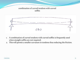 combination of curved tendons with curved
soffits

1. A combination of curved tendons with curved soffits is frequently used
when straight soffits are not required.
2. This will permit a smaller curvature in tendons thus reducing the friction.

1/24/2014

12

 