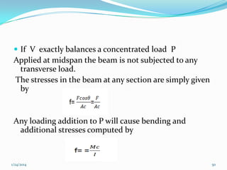  If V exactly balances a concentrated load P

Applied at midspan the beam is not subjected to any
transverse load.
The stresses in the beam at any section are simply given
by

Any loading addition to P will cause bending and
additional stresses computed by

1/24/2014

50

 