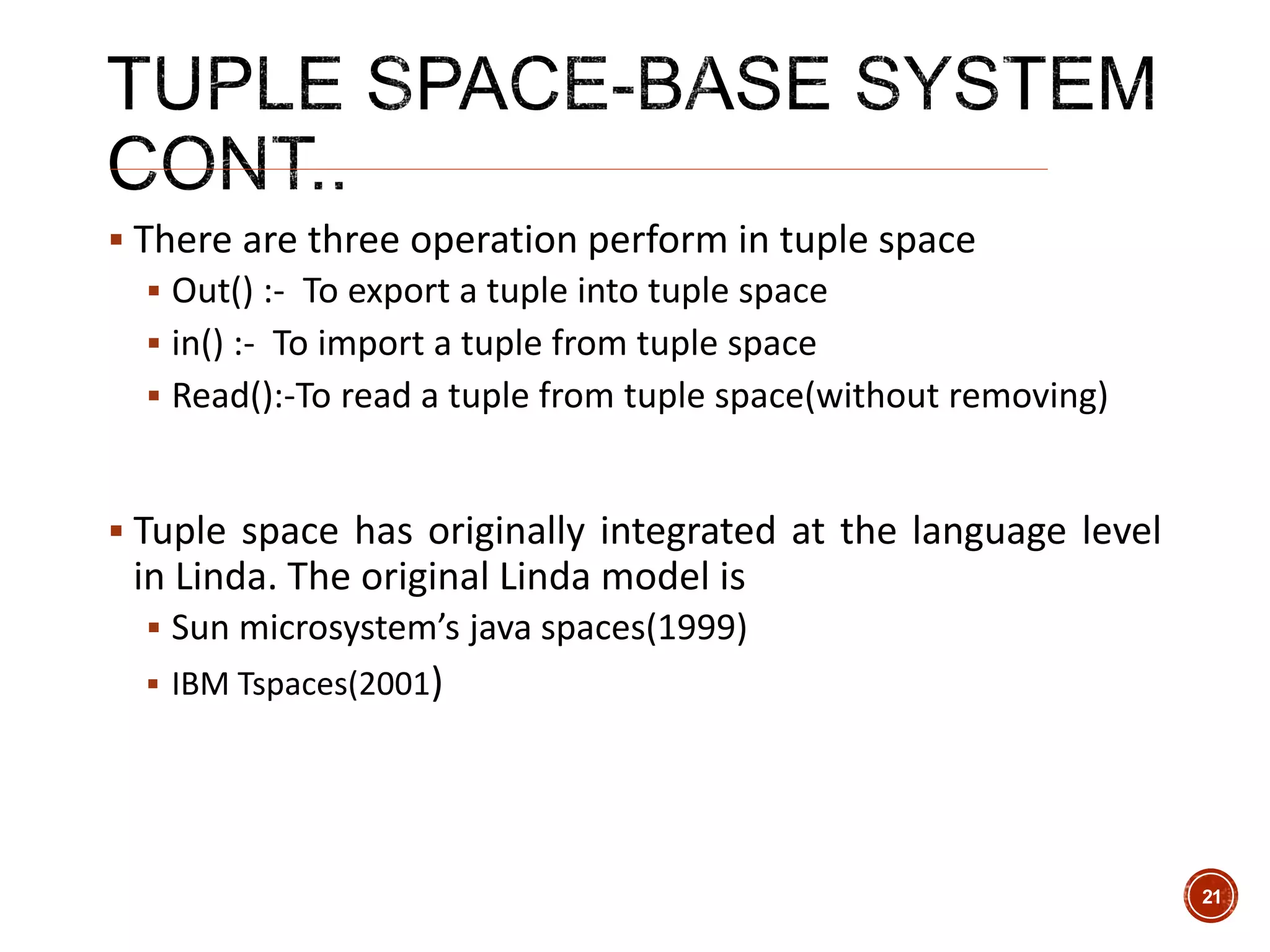  There are three operation perform in tuple space
 Out() :- To export a tuple into tuple space
 in() :- To import a tuple from tuple space
 Read():-To read a tuple from tuple space(without removing)
 Tuple space has originally integrated at the language level
in Linda. The original Linda model is
 Sun microsystem’s java spaces(1999)
 IBM Tspaces(2001)
21
 