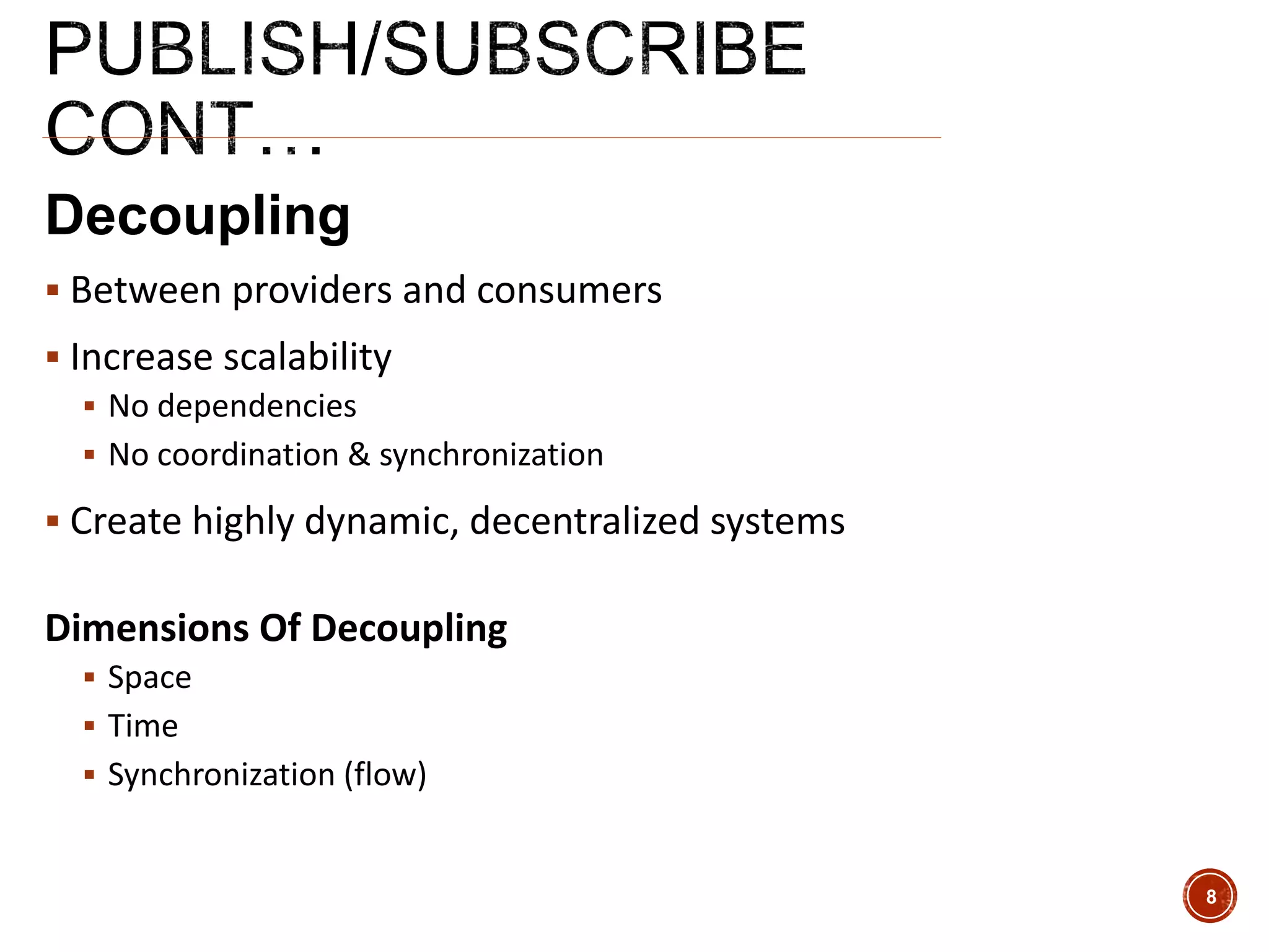 Decoupling
 Between providers and consumers
 Increase scalability
 No dependencies
 No coordination & synchronization
 Create highly dynamic, decentralized systems
Dimensions Of Decoupling
 Space
 Time
 Synchronization (flow)
8
 