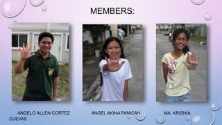 MEMBERS: 
ANGELO ALLEN CORTEZ ANGEL AKINA PANICAN MA. KRISHIA 
CUEVAS 
 