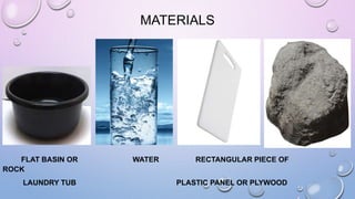 MATERIALS 
FLAT BASIN OR WATER RECTANGULAR PIECE OF 
ROCK 
LAUNDRY TUB PLASTIC PANEL OR PLYWOOD 
 