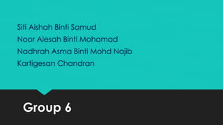 Group 6
Siti Aishah Binti Samud
Noor Aiesah Binti Mohamad
Nadhrah Asma Binti Mohd Najib
Kartigesan Chandran
 