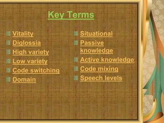 Key Terms
Vitality
Diglossia
High variety
Low variety
Code switching
Domain
Situational
Passive
knowledge
Active knowledge
Code mixing
Speech levels
 
