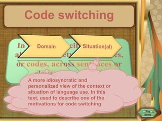 Code switching
The social and physical
setting in which speakers find
themselves.
A more idiosyncratic and
personalized view of the context or
situation of language use. In this
text, used to describe one of the
motivations for code switching
 
