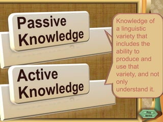 The ability to
understand,
but not
speak, a
language.
Knowledge of
a linguistic
variety that
includes the
ability to
produce and
use that
variety, and not
only
understand it.
 