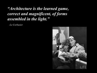 “Architecture is the learned game,
correct and magnificent, of forms
assembled in the light.”
-Le Corbusier
 