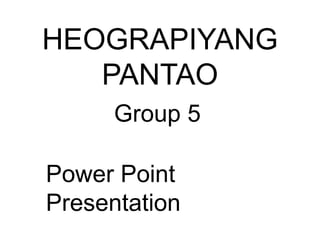 HEOGRAPIYANG
PANTAO
Group 5
Power Point
Presentation
 
