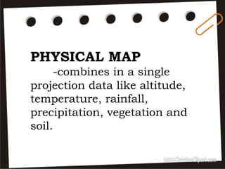 PHYSICAL MAP
-combines in a single
projection data like altitude,
temperature, rainfall,
precipitation, vegetation and
soil.
 