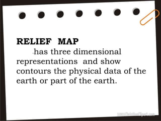 RELIEF MAP
-has three dimensional
representations and show
contours the physical data of the
earth or part of the earth.
 