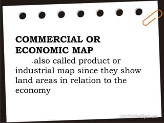 COMMERCIAL OR
ECONOMIC MAP
- also called product or
industrial map since they show
land areas in relation to the
economy
 
