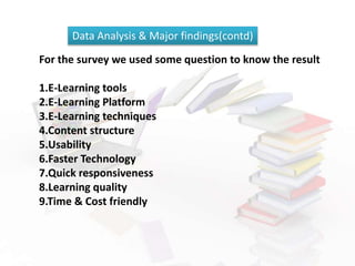 For the survey we used some question to know the result
1.E-Learning tools
2.E-Learning Platform
3.E-Learning techniques
4.Content structure
5.Usability
6.Faster Technology
7.Quick responsiveness
8.Learning quality
9.Time & Cost friendly
Data Analysis & Major findings(contd)
 