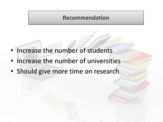 Recommendation
• Increase the number of students
• Increase the number of universities
• Should give more time on research
 