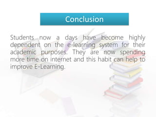 Students now a days have become highly
dependent on the e-learning system for their
academic purposes. They are now spending
more time on internet and this habit can help to
improve E-Learning.
Conclusion
 