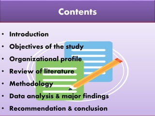 Contents
• Introduction
• Objectives of the study
• Organizational profile
• Review of literature
• Methodology
• Data analysis & major findings
• Recommendation & conclusion
 