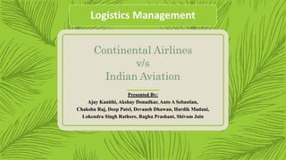 Continental Airlines
v/s
Indian Aviation
Presented By:
Ajay Kanithi, Akshay Donadkar, Anto A Sebastian,
Chakshu Raj, Deep Patel, Devansh Dhawan, Hardik Madani,
Lokendra Singh Rathore, Raghu Prashant, Shivam Jain
Logistics Management
 