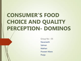 CONSUMER’S FOOD
CHOICE AND QUALITY
PERCEPTION- DOMINOS
Group No – 05
Navaneeth
Salman
Mathan
Praveen Mane
Pooja
 