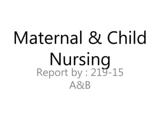Maternal & Child
Nursing
Report by : 219-15
A&B
 