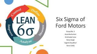 Six Sigma of
Ford Motors
Group No. 5
Anamika Kumari
Krishnakali Jana
Richa Singh
Sagnik Chaudhuri
Varun Jaitly
 