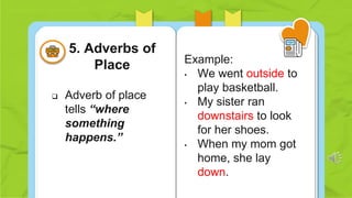  Adverb of place
tells “where
something
happens.”
Example:
• We went outside to
play basketball.
• My sister ran
downstairs to look
for her shoes.
• When my mom got
home, she lay
down.
5. Adverbs of
Place
 
