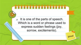  It is one of the parts of speech.
Which is a word or phrase used to
express sudden feelings (joy,
sorrow, excitements).
 