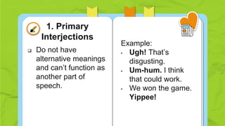  Do not have
alternative meanings
and can’t function as
another part of
speech.
Example:
• Ugh! That’s
disgusting.
• Um-hum. I think
that could work.
• We won the game.
Yippee!
1. Primary
Interjections
 