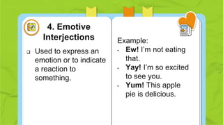  Used to express an
emotion or to indicate
a reaction to
something.
Example:
• Ew! I’m not eating
that.
• Yay! I’m so excited
to see you.
• Yum! This apple
pie is delicious.
4. Emotive
Interjections
 