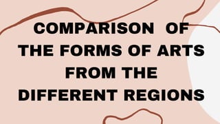 COMPARISON OF
THE FORMS OF ARTS
FROM THE
DIFFERENT REGIONS
 