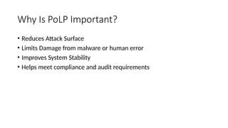 Why Is PoLP Important?
• Reduces Attack Surface
• Limits Damage from malware or human error
• Improves System Stability
• Helps meet compliance and audit requirements
 