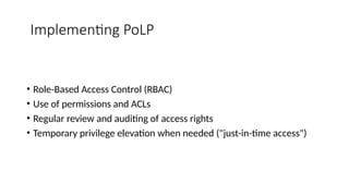 Implementing PoLP
• Role-Based Access Control (RBAC)
• Use of permissions and ACLs
• Regular review and auditing of access rights
• Temporary privilege elevation when needed ("just-in-time access")
 