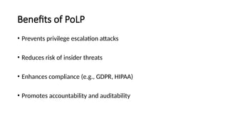 Benefits of PoLP
• Prevents privilege escalation attacks
• Reduces risk of insider threats
• Enhances compliance (e.g., GDPR, HIPAA)
• Promotes accountability and auditability
 