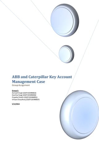 ABB and Caterpillar Key Account
Management Case
Group Assignment
Group 5:
AvinashSingh(GSEP13CMM023)
KautilyaTyagi (GSEP13CMM026)
PrajaktaTalathi (GSEP13CMM031)
VihaanChaudhary(GSEP13CMM037)
5/12/2014
 