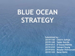 BLUE OCEAN
STRATEGY
Submitted by –
20191150 Chitriv Aditya
20191160 Yadav Kavita
20191013 D’Souza Rithika
20191039 Somani Suyog
20191043 Biradar Vishwanath
20191102 Barai Rohit
 