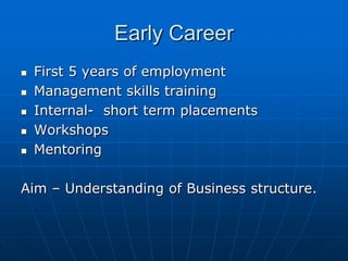Early Career
   First 5 years of employment
   Management skills training
   Internal- short term placements
   Workshops
   Mentoring

Aim – Understanding of Business structure.
 
