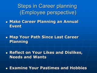 Steps in Career planning
        (Employee perspective)
   Make Career Planning an Annual
    Event

   Map Your Path Since Last Career
    Planning

   Reflect on Your Likes and Dislikes,
    Needs and Wants

   Examine Your Pastimes and Hobbies
 