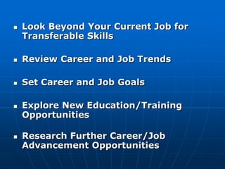    Look Beyond Your Current Job for
    Transferable Skills

   Review Career and Job Trends

   Set Career and Job Goals

   Explore New Education/Training
    Opportunities

   Research Further Career/Job
    Advancement Opportunities
 