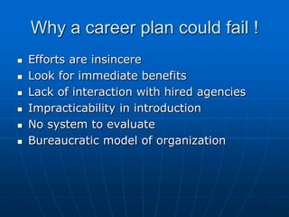 Why a career plan could fail !
   Efforts are insincere
   Look for immediate benefits
   Lack of interaction with hired agencies
   Impracticability in introduction
   No system to evaluate
   Bureaucratic model of organization
 