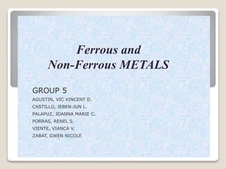 Ferrous and
Non-Ferrous METALS
GROUP 5
AGUSTIN, VIC VINCENT D.
CASTILLO, JEBEN-JUN L.
PALAPUZ, JOANNA MARIE C.
PORRAS, RENEL S.
VIENTE, VIANCA V.
ZABAT, GWEN NICOLE
 